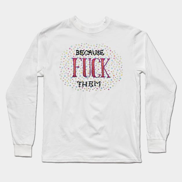 Because Fuck Them Long Sleeve T-Shirt by thejodylinn